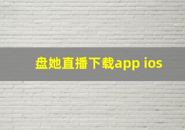 盘她直播下载app ios